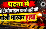 पटना में ऑटोमोबाइल कारोबारी की गोली मारकर हत्या, गैराज बंद कर निकलते समय बदमाशों ने मारी 4 गोलियां